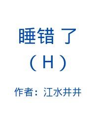 睡错了(H)_睡错了(H)江水井井全文免费